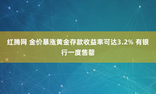 红腾网 金价暴涨黄金存款收益率可达3.2% 有银行一度售罄