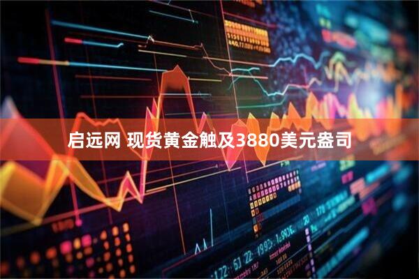 启远网 现货黄金触及3880美元盎司