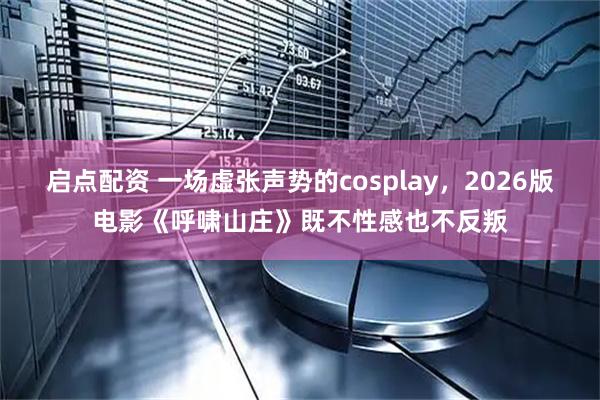 启点配资 一场虚张声势的cosplay，2026版电影《呼啸山庄》既不性感也不反叛