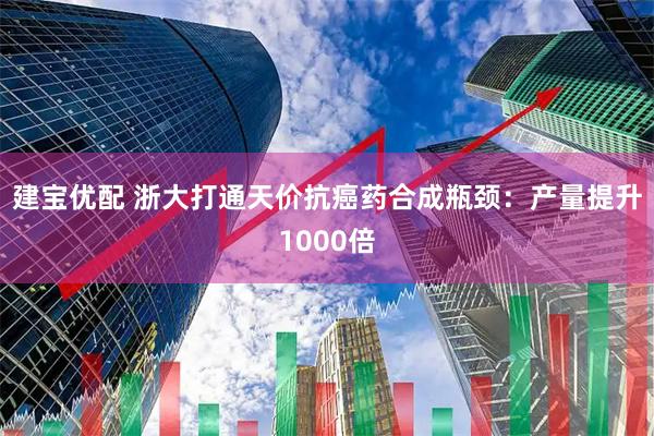 建宝优配 浙大打通天价抗癌药合成瓶颈:产量提升1000倍