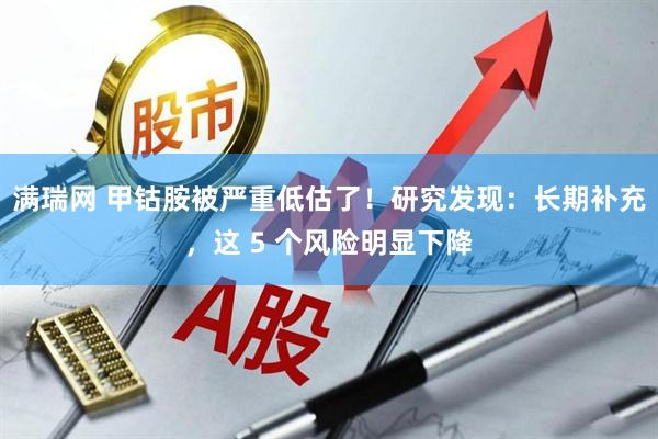 满瑞网 甲钴胺被严重低估了!研究发现:长期补充,这 5 个风险明显下降