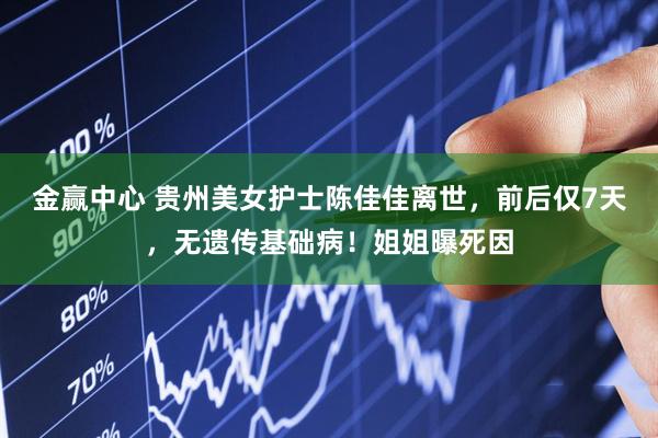 金赢中心 贵州美女护士陈佳佳离世，前后仅7天，无遗传基础病！姐姐曝死因