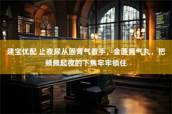 建宝优配 止夜尿从固肾气着手，金匮肾气丸，把频频起夜的下焦牢牢锁住