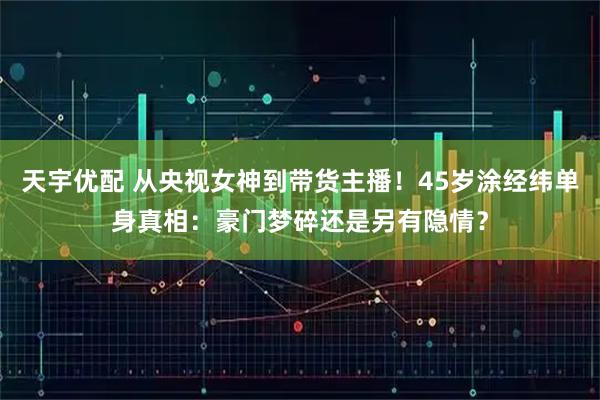 天宇优配 从央视女神到带货主播！45岁涂经纬单身真相：豪门梦碎还是另有隐情？
