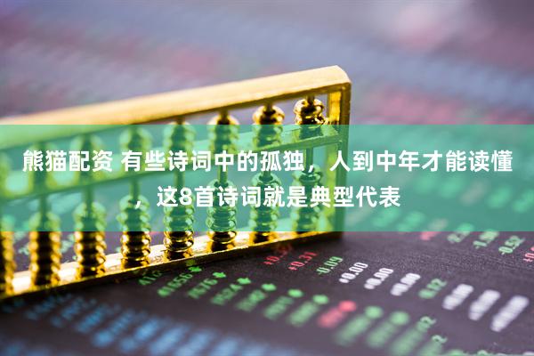 熊猫配资 有些诗词中的孤独，人到中年才能读懂，这8首诗词就是典型代表