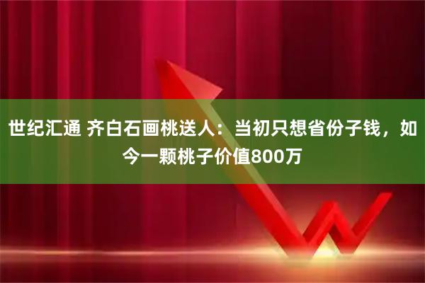 世纪汇通 齐白石画桃送人:当初只想省份子钱,如今一颗桃子价值800万